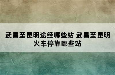 武昌至昆明途经哪些站 武昌至昆明火车停靠哪些站